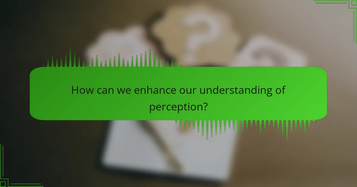 How can we enhance our understanding of perception?