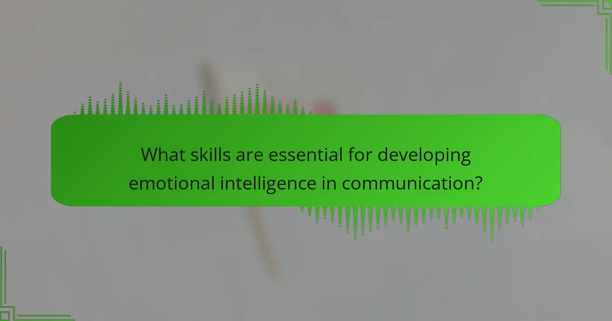 What skills are essential for developing emotional intelligence in communication?