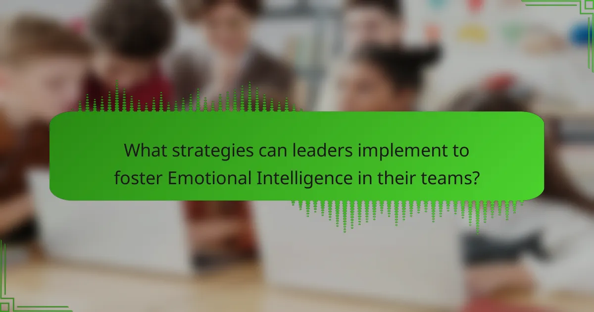 What strategies can leaders implement to foster Emotional Intelligence in their teams?